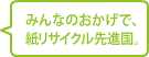 みんなのおかげで、紙リサイクル先進国。